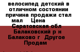 велосипед детский в отличном состоянии причина продажи стал мал  › Цена ­ 3 500 - Саратовская обл., Балаковский р-н, Балаково г. Другое » Продам   